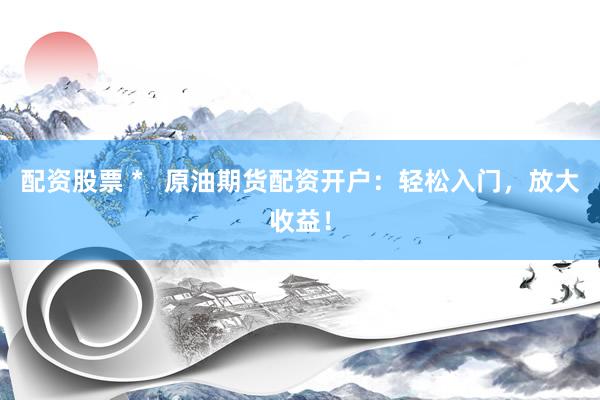 配资股票 *   原油期货配资开户：轻松入门，放大收益！