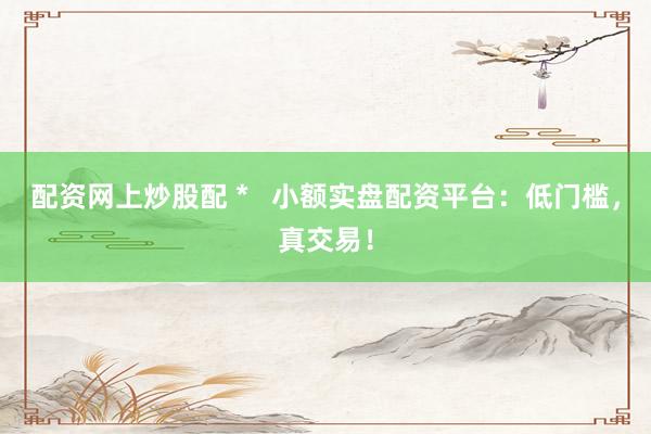 配资网上炒股配 *   小额实盘配资平台：低门槛，真交易！