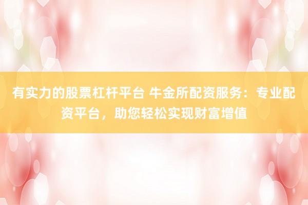 有实力的股票杠杆平台 牛金所配资服务：专业配资平台，助您轻松实现财富增值