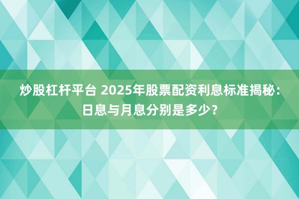 炒股杠杆平台 2025年股票配资利息标准揭秘：日息与月息分别是多少？