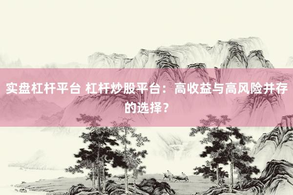 实盘杠杆平台 杠杆炒股平台：高收益与高风险并存的选择？