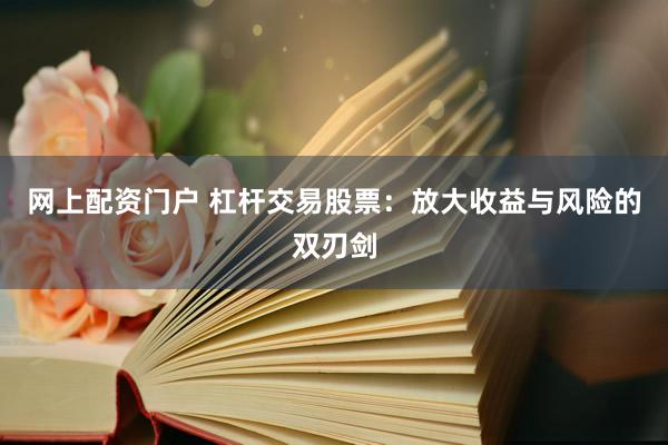 网上配资门户 杠杆交易股票：放大收益与风险的双刃剑