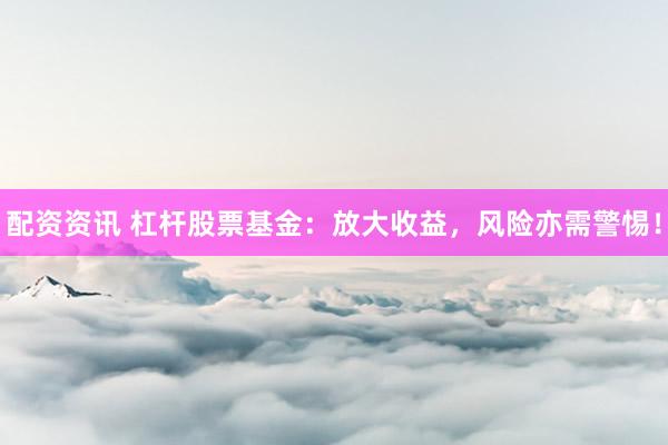 配资资讯 杠杆股票基金：放大收益，风险亦需警惕！