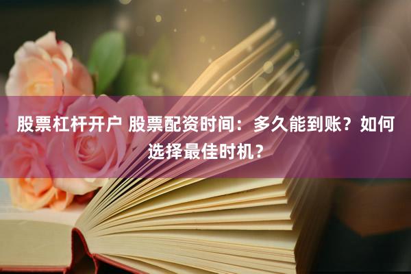 股票杠杆开户 股票配资时间：多久能到账？如何选择最佳时机？