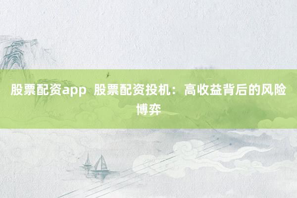 股票配资app  股票配资投机：高收益背后的风险博弈
