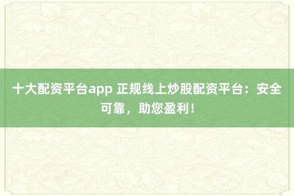 十大配资平台app 正规线上炒股配资平台：安全可靠，助您盈利！