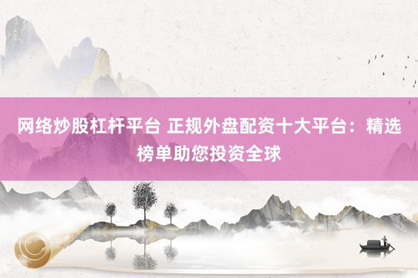 网络炒股杠杆平台 正规外盘配资十大平台：精选榜单助您投资全球