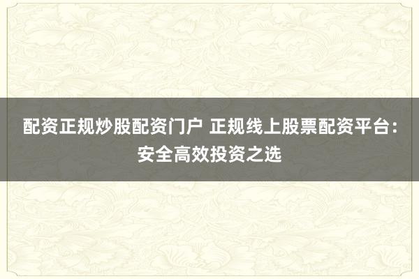 配资正规炒股配资门户 正规线上股票配资平台：安全高效投资之选