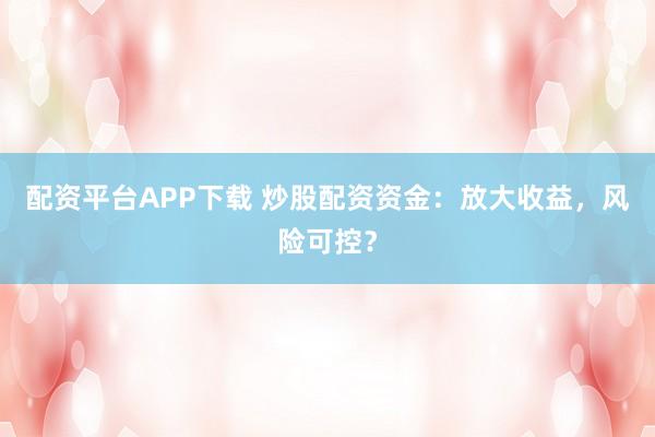 配资平台APP下载 炒股配资资金：放大收益，风险可控？