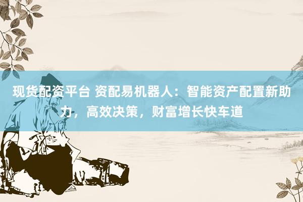 现货配资平台 资配易机器人：智能资产配置新助力，高效决策，财富增长快车道