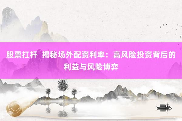 股票扛杆  揭秘场外配资利率：高风险投资背后的利益与风险博弈
