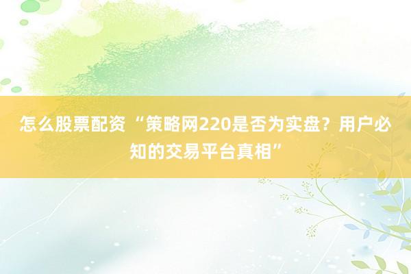 怎么股票配资 “策略网220是否为实盘？用户必知的交易平台真相”