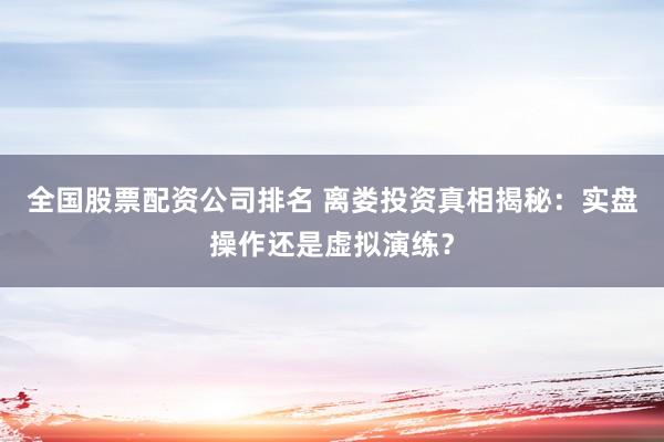 全国股票配资公司排名 离娄投资真相揭秘：实盘操作还是虚拟演练？