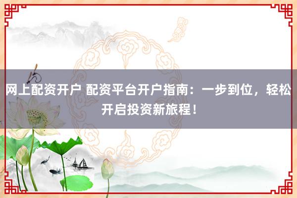 网上配资开户 配资平台开户指南：一步到位，轻松开启投资新旅程！
