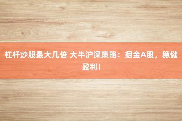 杠杆炒股最大几倍 大牛沪深策略：掘金A股，稳健盈利！