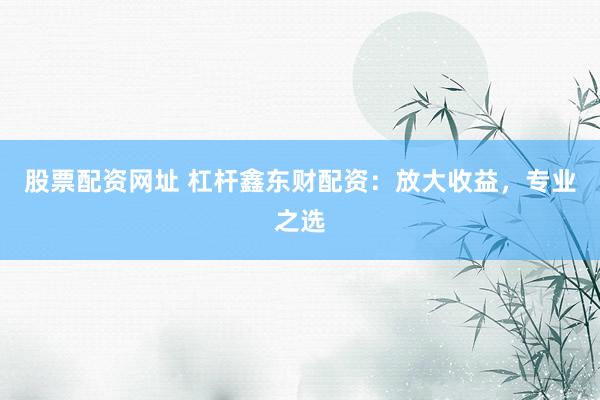 股票配资网址 杠杆鑫东财配资：放大收益，专业之选