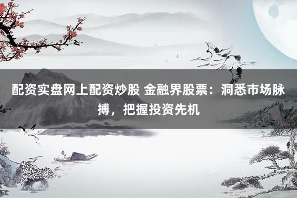 配资实盘网上配资炒股 金融界股票：洞悉市场脉搏，把握投资先机
