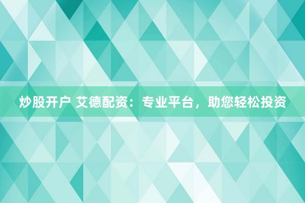 炒股开户 艾德配资：专业平台，助您轻松投资