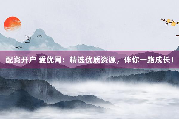 配资开户 爱优网：精选优质资源，伴你一路成长！