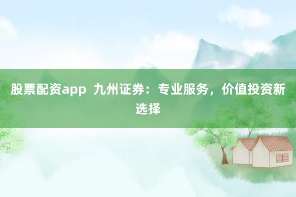 股票配资app  九州证券：专业服务，价值投资新选择