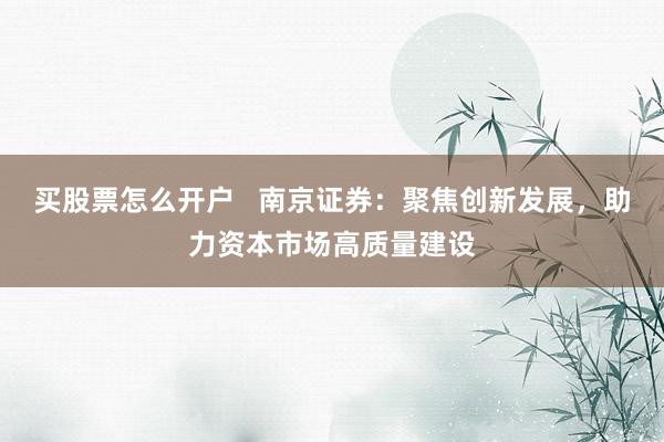 买股票怎么开户   南京证券：聚焦创新发展，助力资本市场高质量建设