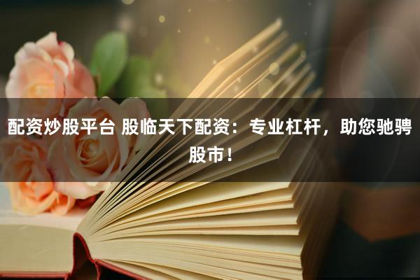 配资炒股平台 股临天下配资：专业杠杆，助您驰骋股市！