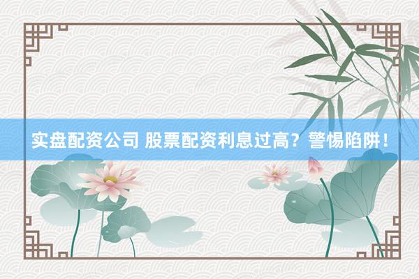 实盘配资公司 股票配资利息过高？警惕陷阱！