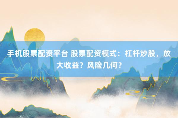 手机股票配资平台 股票配资模式：杠杆炒股，放大收益？风险几何？