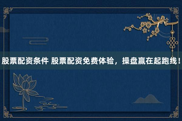 股票配资条件 股票配资免费体验，操盘赢在起跑线！