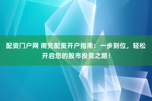 配资门户网 南充配资开户指南：一步到位，轻松开启您的股市投资之路！