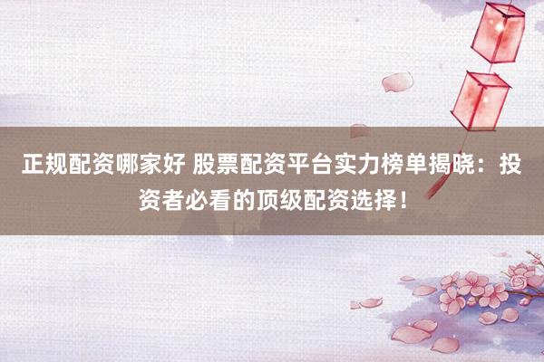 正规配资哪家好 股票配资平台实力榜单揭晓：投资者必看的顶级配资选择！