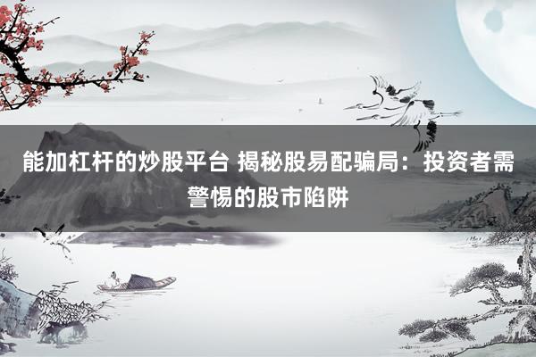 能加杠杆的炒股平台 揭秘股易配骗局：投资者需警惕的股市陷阱