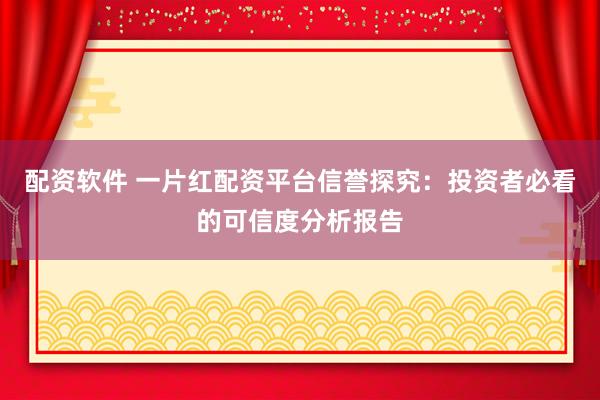 配资软件 一片红配资平台信誉探究：投资者必看的可信度分析报告