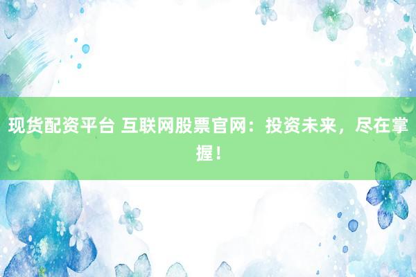 现货配资平台 互联网股票官网：投资未来，尽在掌握！