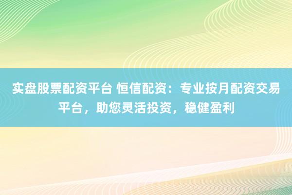 实盘股票配资平台 恒信配资：专业按月配资交易平台，助您灵活投资，稳健盈利