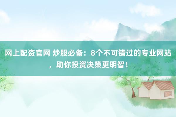 网上配资官网 炒股必备：8个不可错过的专业网站，助你投资决策更明智！