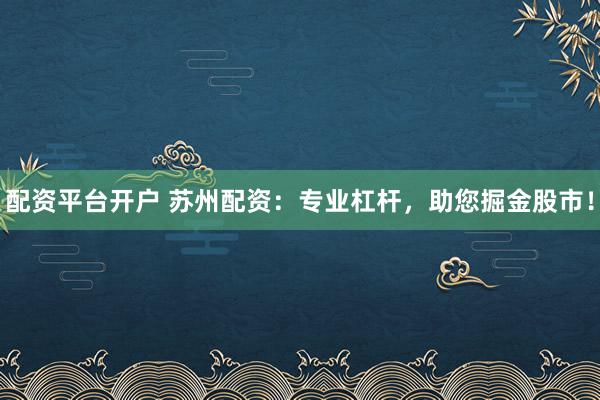 配资平台开户 苏州配资：专业杠杆，助您掘金股市！