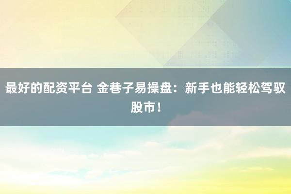 最好的配资平台 金巷子易操盘：新手也能轻松驾驭股市！