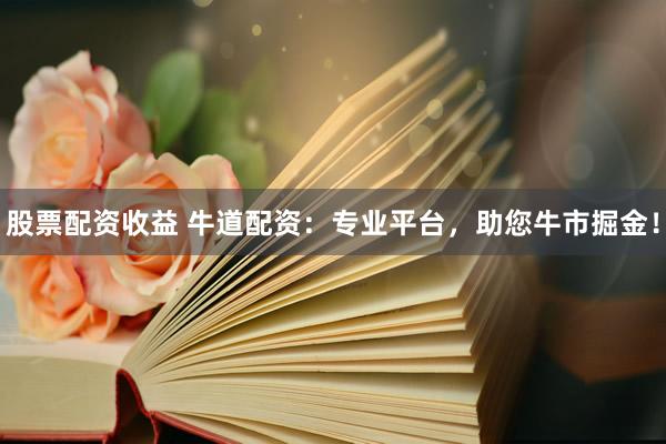 股票配资收益 牛道配资：专业平台，助您牛市掘金！