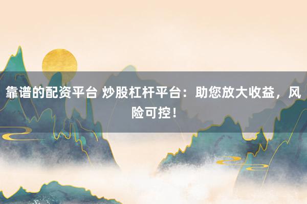 靠谱的配资平台 炒股杠杆平台：助您放大收益，风险可控！