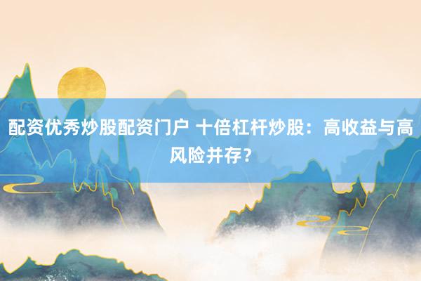 配资优秀炒股配资门户 十倍杠杆炒股：高收益与高风险并存？