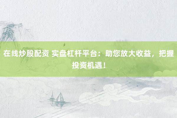 在线炒股配资 实盘杠杆平台：助您放大收益，把握投资机遇！