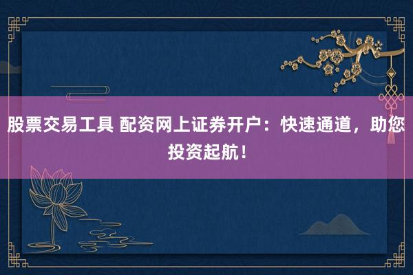 股票交易工具 配资网上证券开户：快速通道，助您投资起航！