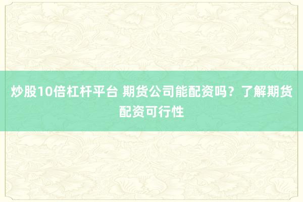 炒股10倍杠杆平台 期货公司能配资吗？了解期货配资可行性