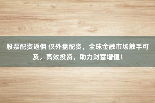 股票配资返佣 仅外盘配资，全球金融市场触手可及，高效投资，助力财富增值！