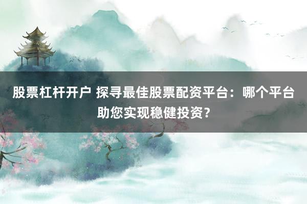 股票杠杆开户 探寻最佳股票配资平台：哪个平台助您实现稳健投资？