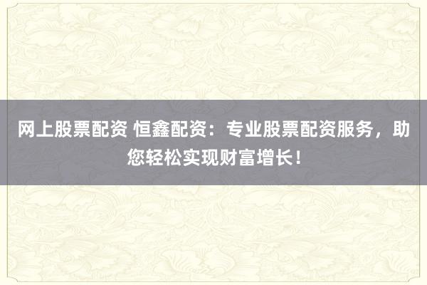 网上股票配资 恒鑫配资：专业股票配资服务，助您轻松实现财富增长！