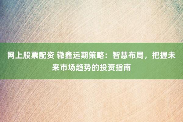 网上股票配资 辙鑫远期策略：智慧布局，把握未来市场趋势的投资指南