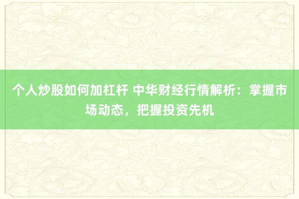 个人炒股如何加杠杆 中华财经行情解析：掌握市场动态，把握投资先机