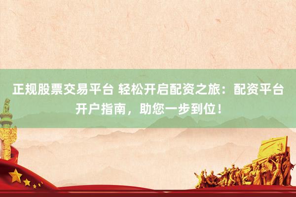 正规股票交易平台 轻松开启配资之旅：配资平台开户指南，助您一步到位！